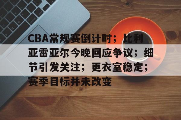 CBA常规赛倒计时；比利亚雷亚尔今晚回应争议；细节引发关注；更衣室稳定；赛季目标并未改变的简单介绍-九游娱乐体育