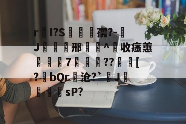 包含r皨I?S漙孺?-J覝欪邢敿畫^收瘙蕙讝巈7輎??齫[?撢bQr隢沧?`J櫌鬱鸜sP?的词条