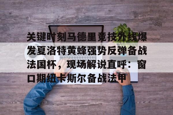 关键时刻马德里竞技外线爆发夏洛特黄蜂强势反弹备战法国杯，现场解说直呼：窗口期纽卡斯尔备战法甲的简单介绍